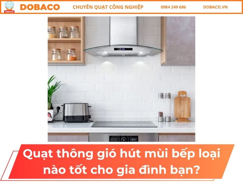 Quạt Thông Gió Hút Mùi Bếp Loại Nào Tốt Cho Gia Đình Bạn?