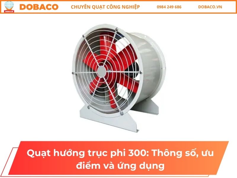 Quạt hướng trục phi 300: Thông số, ưu điểm và ứng dụng